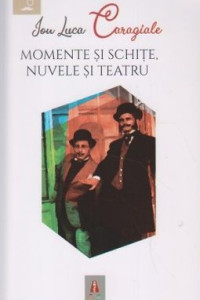 Momente si schite, Nuvele si Teatru Momente si schite, Nuvele si Teatru