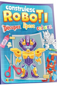 Decupez, lipesc, colorez - Construiesc roboti Decupez, lipesc, colorez - Construiesc roboti