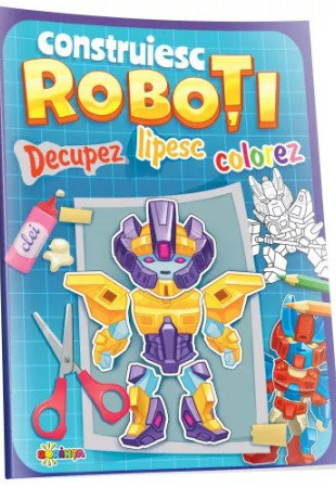 Decupez, lipesc, colorez - Construiesc roboti Decupez, lipesc, colorez - Construiesc roboti