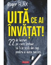 Uită ce ai învăţat! 22 de lucruri pe care trebuie să ți le scoți din cap pentru a avea succes