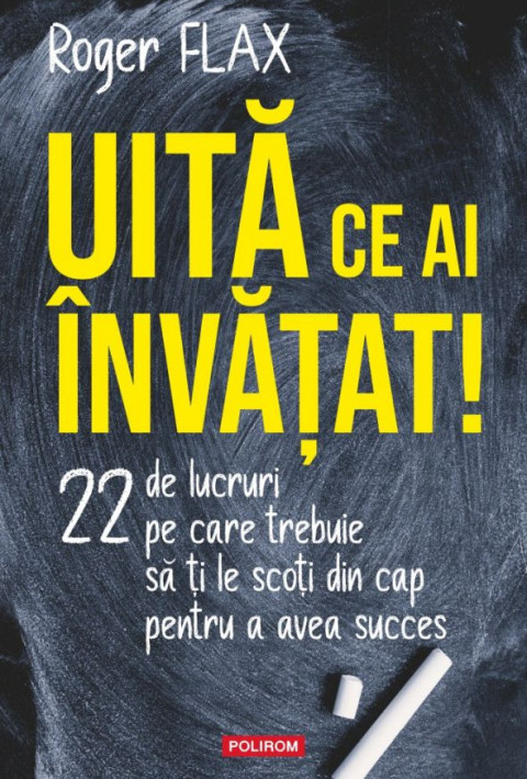 Uită ce ai învăţat! 22 de lucruri pe care trebuie să ți le scoți din cap pentru a avea succes