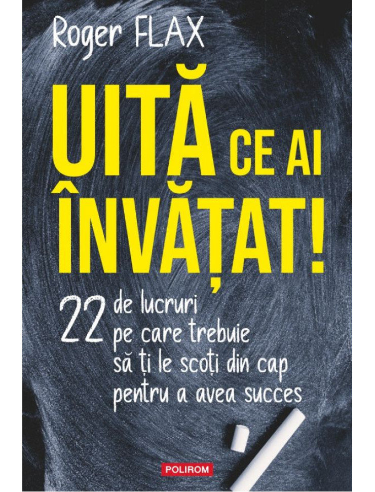 Uită ce ai învăţat! 22 de lucruri pe care trebuie să ți le scoți din cap pentru a avea succes