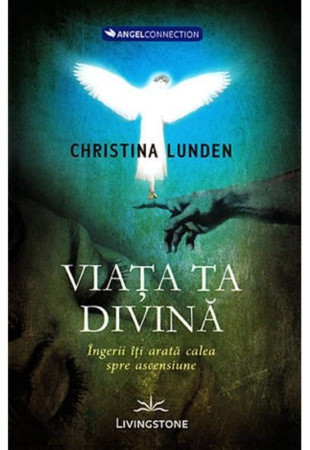 Viata ta divina – Ingerii iti arata calea spre ascensiune Viata ta divina – Ingerii iti arata calea spre ascensiune