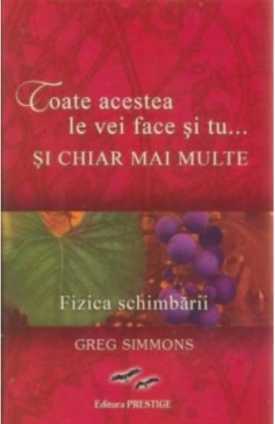 Toate acestea le vei face si tu si chiar mai multe. Fizica schimbarii Toate acestea le vei face si tu si chiar mai multe. Fizica schimbarii