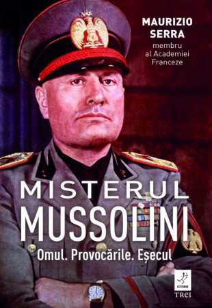 Misterul Mussolini. Omul. Provocările. Eșecul Misterul Mussolini. Omul. Provocările. Eșecul