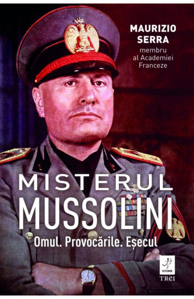 Misterul Mussolini. Omul. Provocările. Eșecul Misterul Mussolini. Omul. Provocările. Eșecul