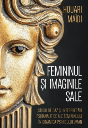 Femininul si imaginile sale Studii de caz si interpretari psihanalitice ale femininului in dinamica psihicului uman