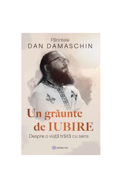 Un graunte de iubire. Despre o viata traita cu sens - Parintele Dan Damaschin Un graunte de iubire. Despre o viata traita cu sens - Parintele Dan Damaschin