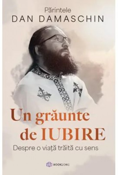 Un graunte de iubire. Despre o viata traita cu sens - Parintele Dan Damaschin