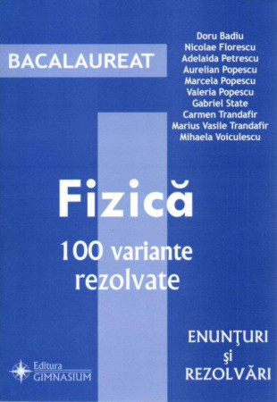FIZICA. Ghid de pregatire pentru Bacalaureat. 100 variante rezolvate FIZICA. Ghid de pregatire pentru Bacalaureat. 100 variante rezolvate